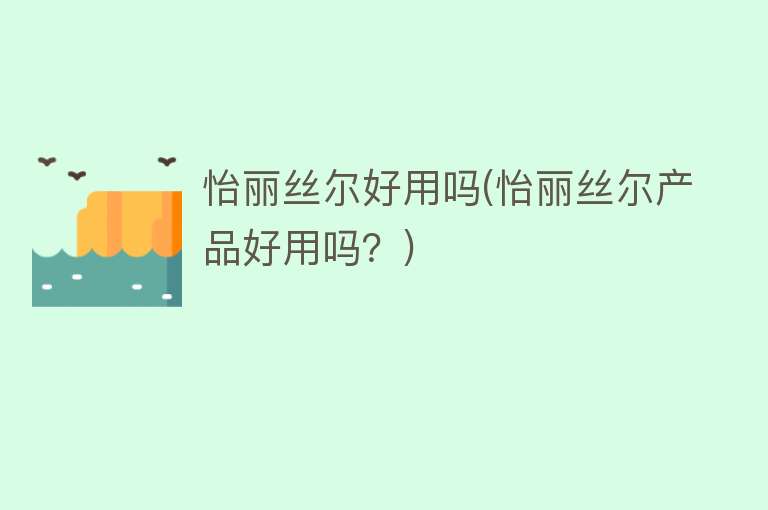 怡丽丝尔好用吗(怡丽丝尔产品好用吗?) 怡丽丝尔好用吗(怡丽丝尔产品好用吗?)