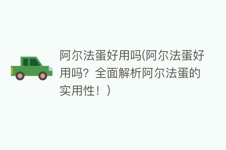 阿尔法蛋好用吗(阿尔法蛋好用吗?全面解析阿尔法蛋的实用性!) 阿尔法蛋好用吗(阿尔法蛋好用吗?全面解析阿尔法蛋的实用性!)