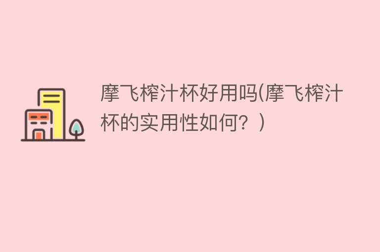 摩飞榨汁杯好用吗(摩飞榨汁杯的实用性如何?) 摩飞榨汁杯好用吗(摩飞榨汁杯的实用性如何?)