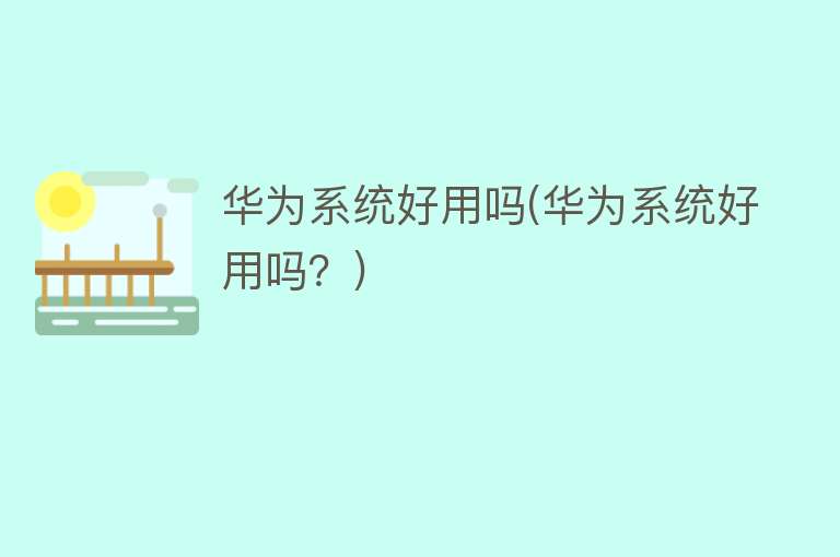 华为系统好用吗(华为系统好用吗?) 华为系统好用吗(华为系统好用吗?)