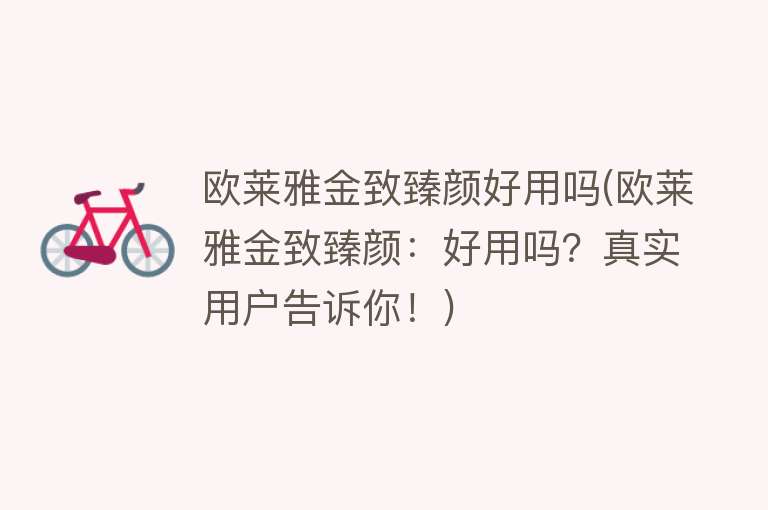 欧莱雅金致臻颜好用吗(欧莱雅金致臻颜:好用吗?真实用户告诉你!) 欧莱雅金致臻颜好用吗(欧莱雅金致臻颜:好用吗?真实用户告诉你!)