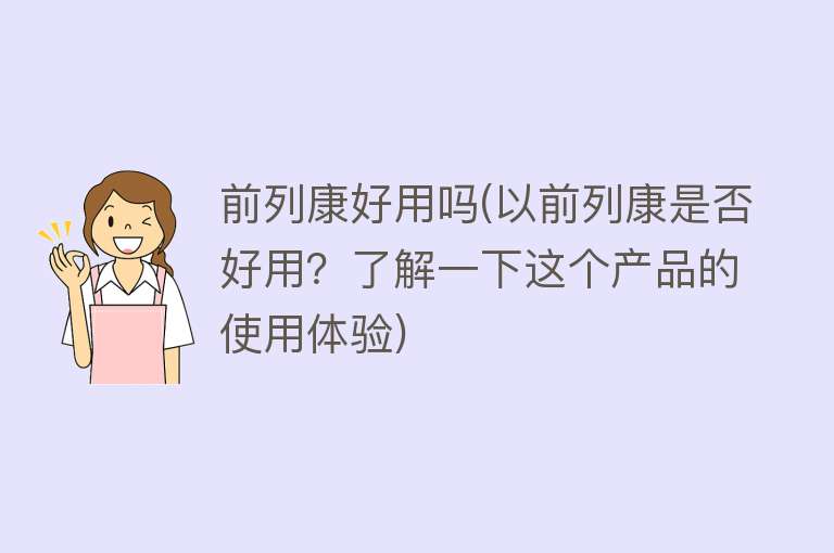 前列康好用吗(以前列康是否好用?了解一下这个产品的使用体验) 前列康好用吗(以前列康是否好用?了解一下这个产品的使用体验)