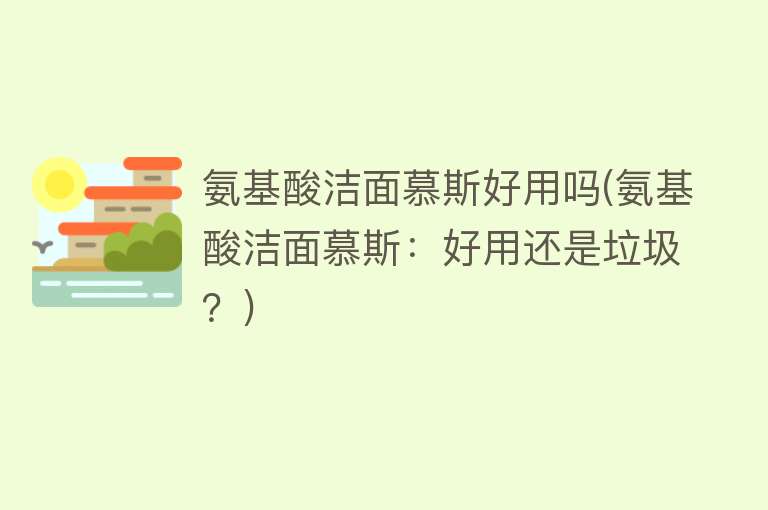 氨基酸洁面慕斯好用吗(氨基酸洁面慕斯:好用还是垃圾?) 氨基酸洁面慕斯好用吗(氨基酸洁面慕斯:好用还是垃圾?)