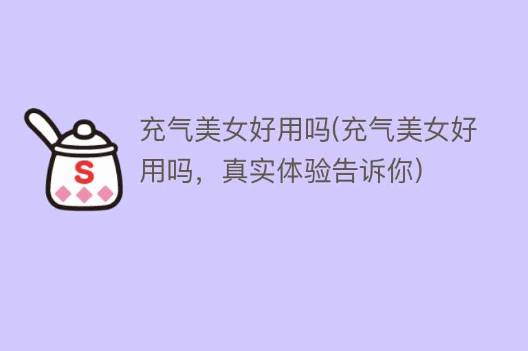 充气美女好用吗(充气美女好用吗,真实体验告诉你) 充气美女好用吗(充气美女好用吗,真实体验告诉你)