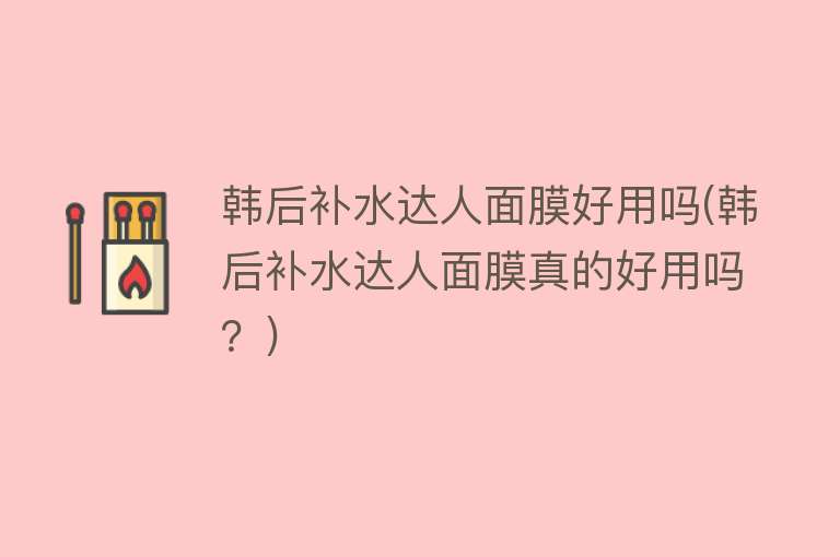 韩后补水达人面膜好用吗(韩后补水达人面膜真的好用吗?) 韩后补水达人面膜好用吗(韩后补水达人面膜真的好用吗?)