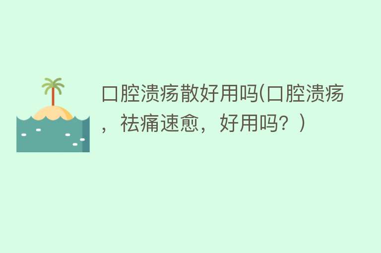 口腔溃疡散好用吗(口腔溃疡,祛痛速愈,好用吗?) 口腔溃疡散好用吗(口腔溃疡,祛痛速愈,好用吗?)