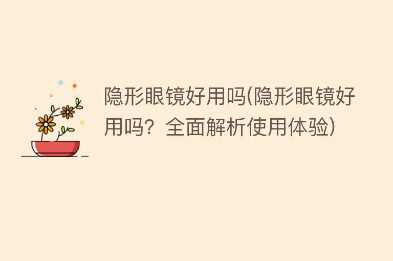 隐形眼镜好用吗(隐形眼镜好用吗?全面解析使用体验) 隐形眼镜好用吗(隐形眼镜好用吗?全面解析使用体验)
