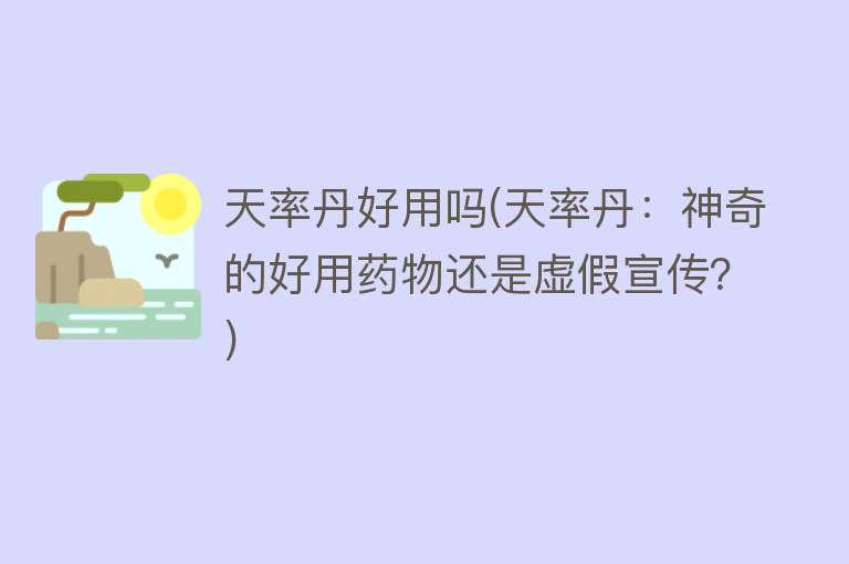 天率丹好用吗(天率丹:神奇的好用药物还是虚假宣传?) 天率丹好用吗(天率丹:神奇的好用药物还是虚假宣传?)