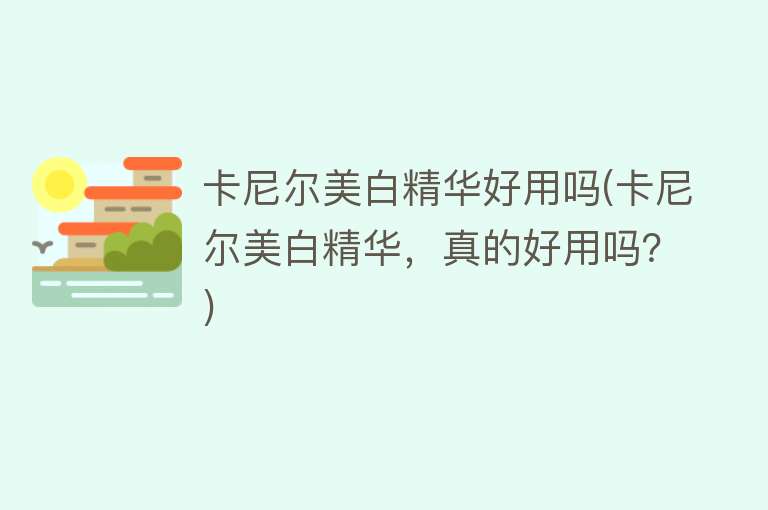 卡尼尔美白精华好用吗(卡尼尔美白精华,真的好用吗?) 卡尼尔美白精华好用吗(卡尼尔美白精华,真的好用吗?)