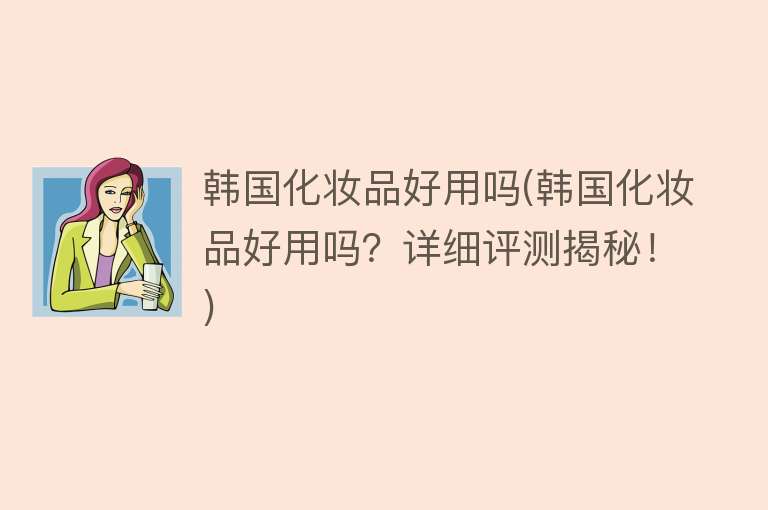 韩国化妆品好用吗(韩国化妆品好用吗?详细评测揭秘!) 韩国化妆品好用吗(韩国化妆品好用吗?详细评测揭秘!)