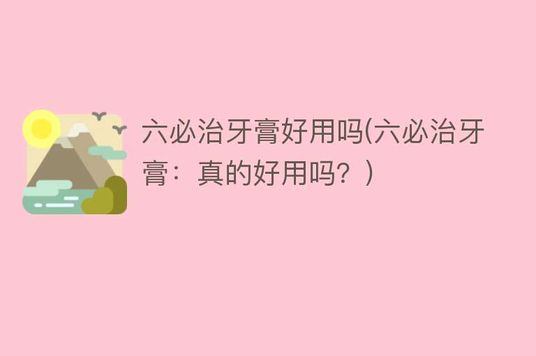 六必治牙膏好用吗(六必治牙膏:真的好用吗?) 六必治牙膏好用吗(六必治牙膏:真的好用吗?)