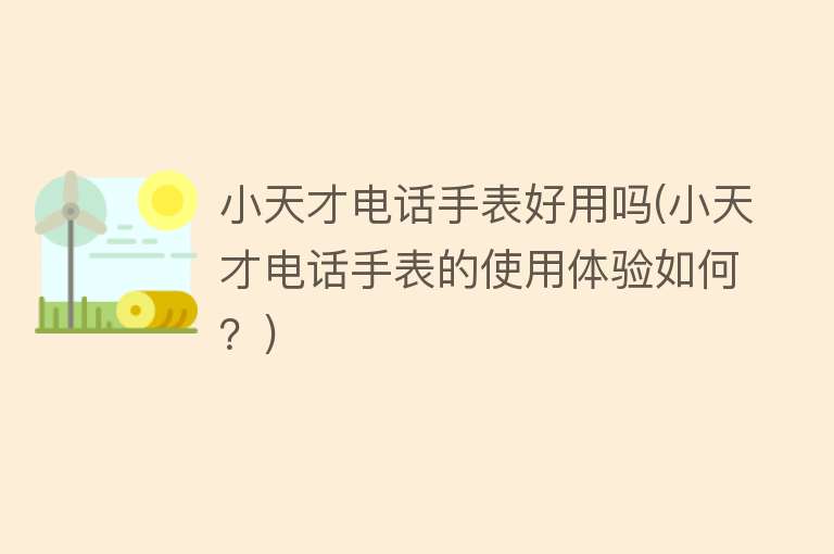 小天才电话手表好用吗(小天才电话手表的使用体验如何?) 小天才电话手表好用吗(小天才电话手表的使用体验如何?)