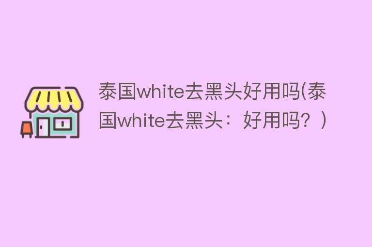 泰国white去黑头好用吗(泰国white去黑头:好用吗?) 泰国white去黑头好用吗(泰国white去黑头:好用吗?)