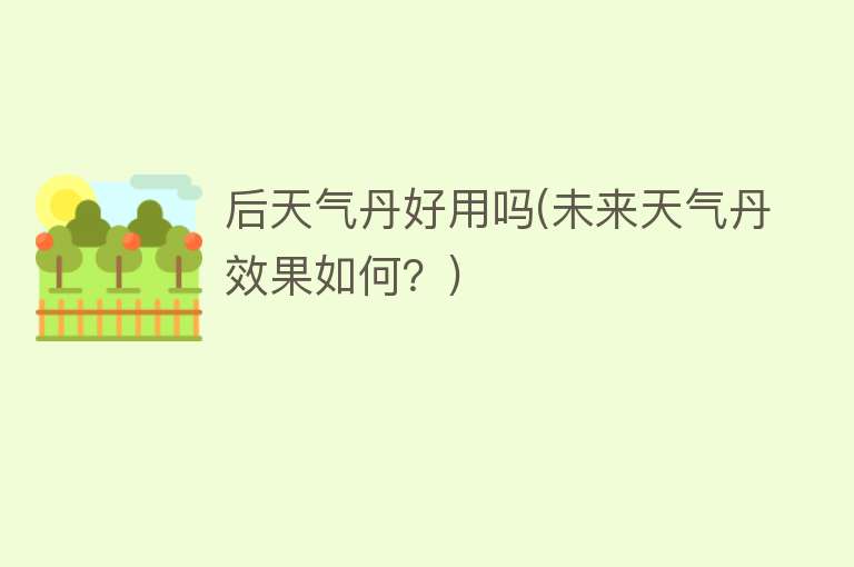 后天气丹好用吗(未来天气丹效果如何?) 后天气丹好用吗(未来天气丹效果如何?)