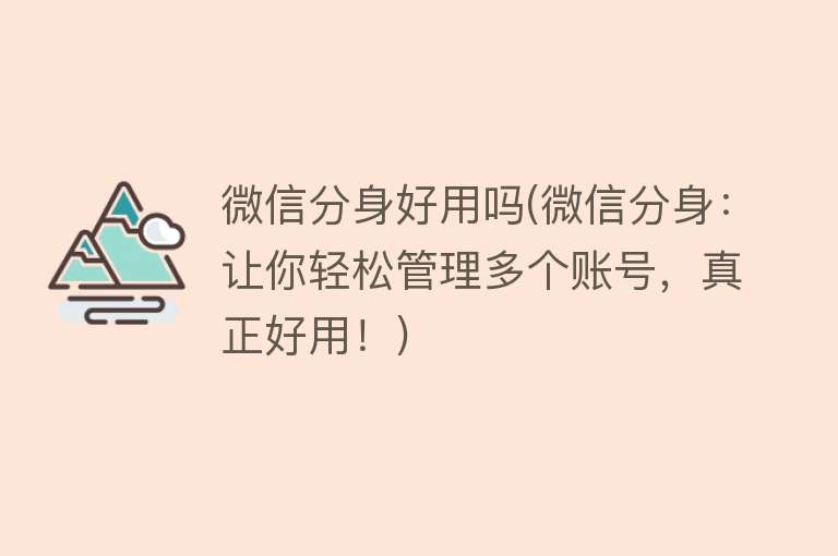 微信分身好用吗(微信分身:让你轻松管理多个账号,真正好用!) 微信分身好用吗(微信分身:让你轻松管理多个账号,真正好用!)