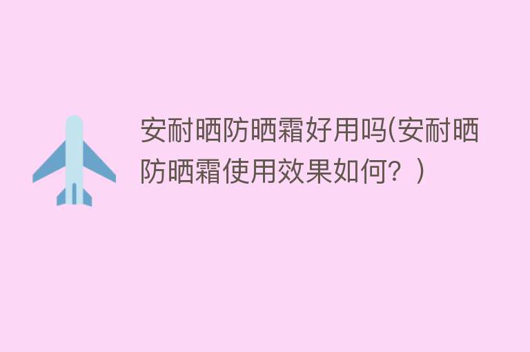 安耐晒防晒霜好用吗(安耐晒防晒霜使用效果如何？)