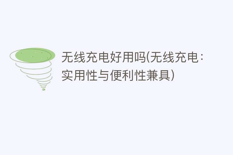 无线充电好用吗(无线充电:实用性与便利性兼具) 无线充电好用吗(无线充电:实用性与便利性兼具)