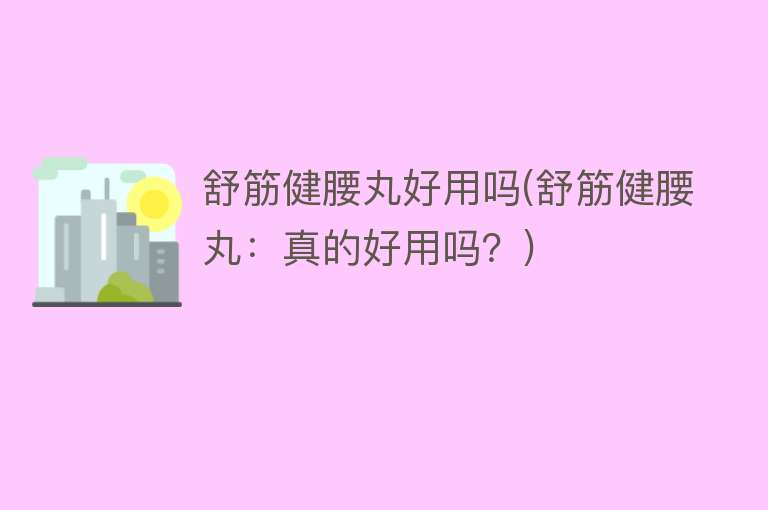 舒筋健腰丸好用吗(舒筋健腰丸:真的好用吗?) 舒筋健腰丸好用吗(舒筋健腰丸:真的好用吗?)