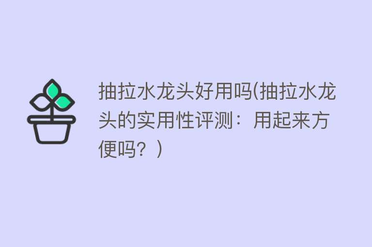 抽拉水龙头好用吗(抽拉水龙头的实用性评测:用起来方便吗?) 抽拉水龙头好用吗(抽拉水龙头的实用性评测:用起来方便吗?)