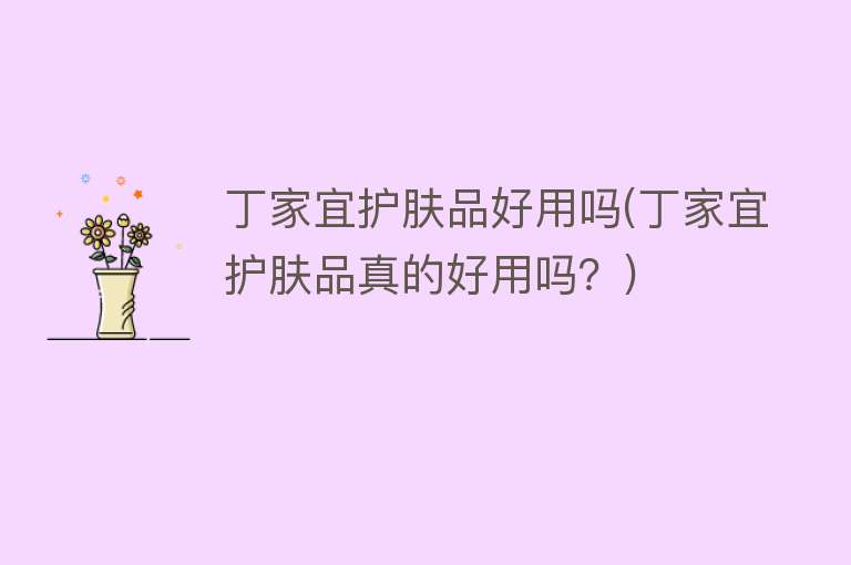 丁家宜护肤品好用吗(丁家宜护肤品真的好用吗？)