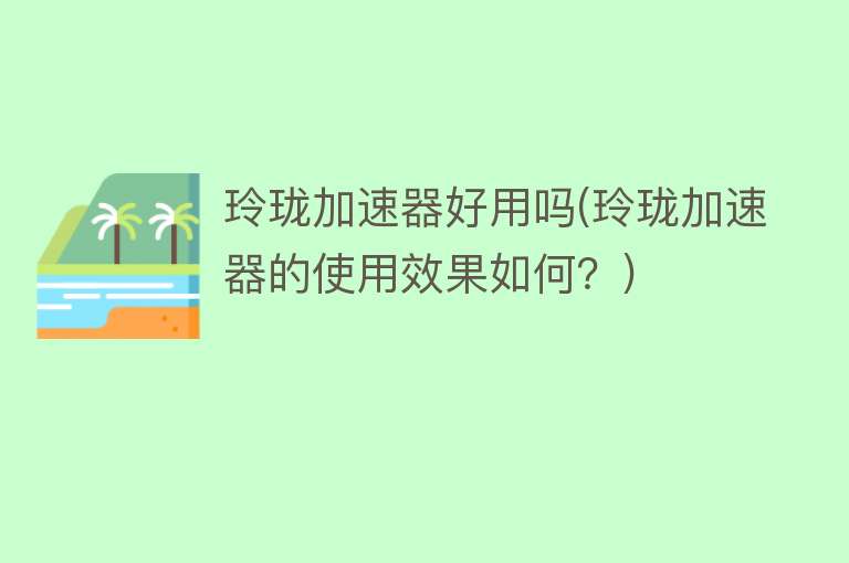 玲珑加速器好用吗(玲珑加速器的使用效果如何?) 玲珑加速器好用吗(玲珑加速器的使用效果如何?)