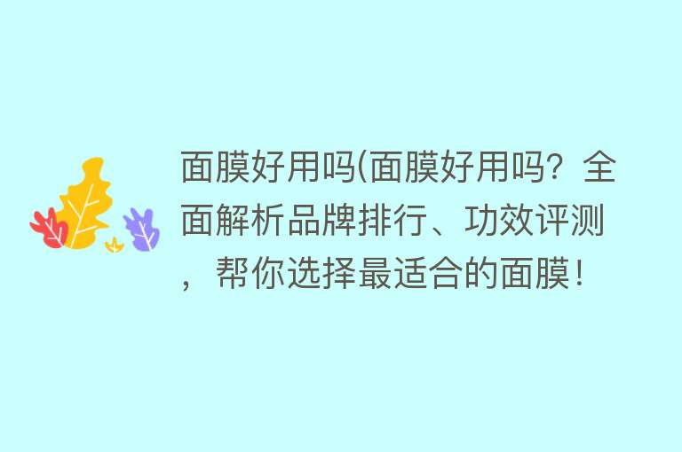面膜好用吗(面膜好用吗?全面解析品牌排行、功效评测,帮你选择最适合的面膜!) 面膜好用吗(面膜好用吗?全面解析品牌排行、功效评测,帮你选择最适合的面膜!)