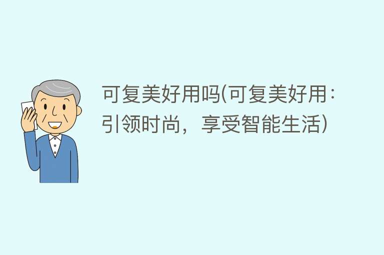 可复美好用吗(可复美好用:引领时尚,享受智能生活) 可复美好用吗(可复美好用:引领时尚,享受智能生活)