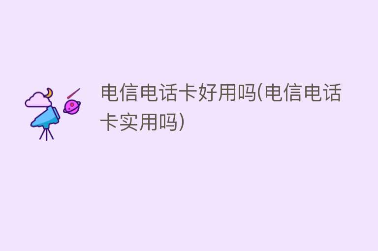 电信电话卡好用吗(电信电话卡实用吗) 电信电话卡好用吗(电信电话卡实用吗)
