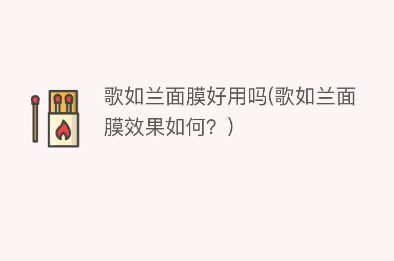 歌如兰面膜好用吗(歌如兰面膜效果如何?) 歌如兰面膜好用吗(歌如兰面膜效果如何?)