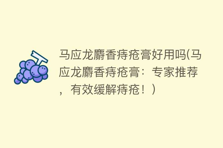 马应龙麝香痔疮膏好用吗(马应龙麝香痔疮膏:专家推荐,有效缓解痔疮!) 马应龙麝香痔疮膏好用吗(马应龙麝香痔疮膏:专家推荐,有效缓解痔疮!)