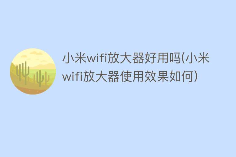 小米wifi放大器好用吗(小米wifi放大器使用效果如何) 小米wifi放大器好用吗(小米wifi放大器使用效果如何)
