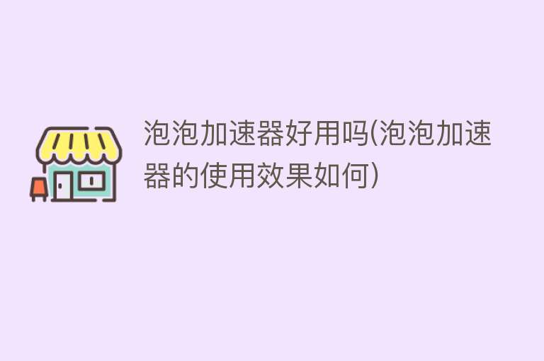 泡泡加速器好用吗(泡泡加速器的使用效果如何) 泡泡加速器好用吗(泡泡加速器的使用效果如何)