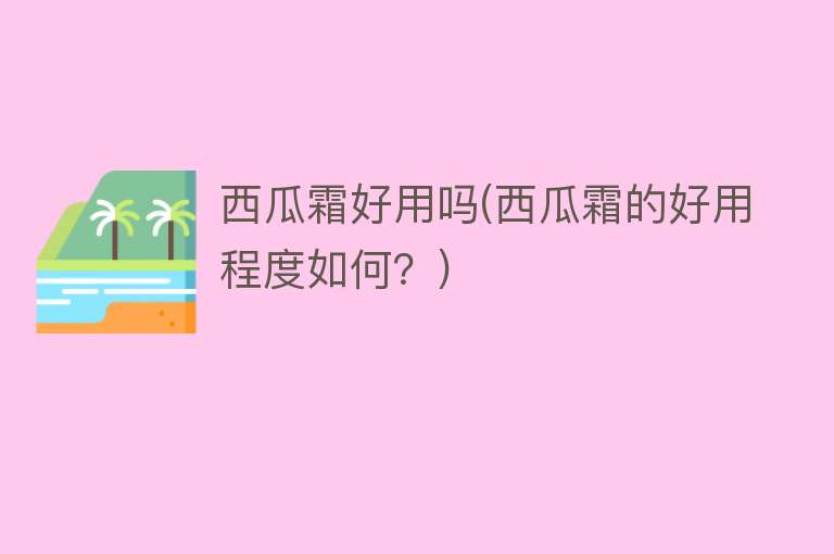 西瓜霜好用吗(西瓜霜的好用程度如何?) 西瓜霜好用吗(西瓜霜的好用程度如何?)