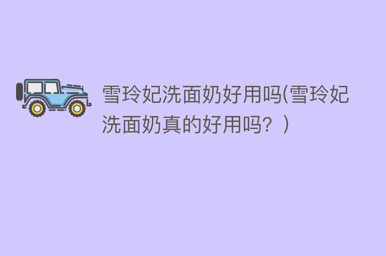 雪玲妃洗面奶好用吗(雪玲妃洗面奶真的好用吗?) 雪玲妃洗面奶好用吗(雪玲妃洗面奶真的好用吗?)