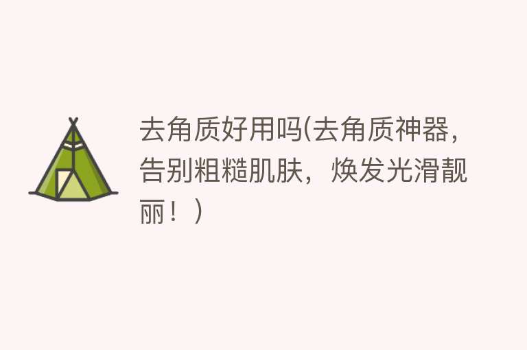 去角质好用吗(去角质神器,告别粗糙肌肤,焕发光滑靓丽!) 去角质好用吗(去角质神器,告别粗糙肌肤,焕发光滑靓丽!)