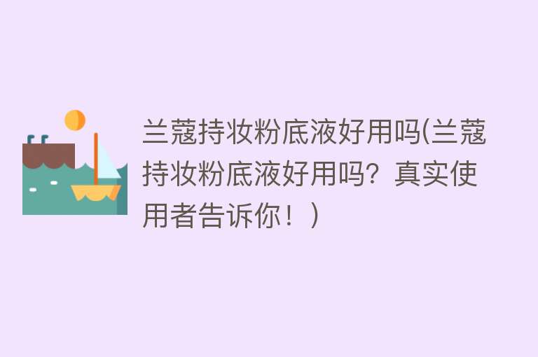 兰蔻持妆粉底液好用吗(兰蔻持妆粉底液好用吗?真实使用者告诉你!) 兰蔻持妆粉底液好用吗(兰蔻持妆粉底液好用吗?真实使用者告诉你!)