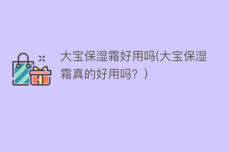 大宝保湿霜好用吗(大宝保湿霜真的好用吗?) 大宝保湿霜好用吗(大宝保湿霜真的好用吗?)