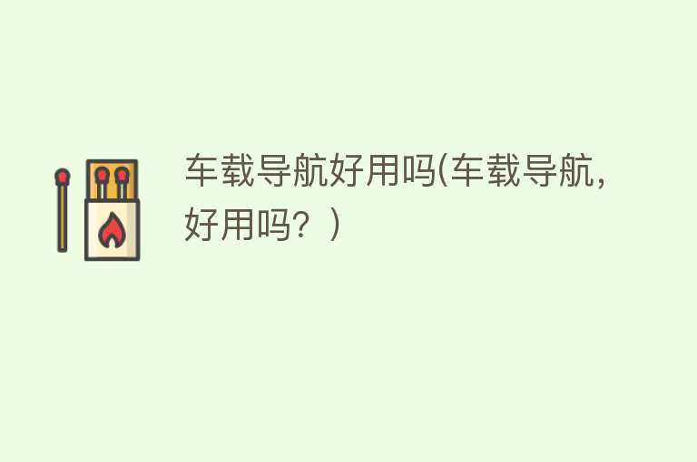 车载导航好用吗(车载导航,好用吗?) 车载导航好用吗(车载导航,好用吗?)