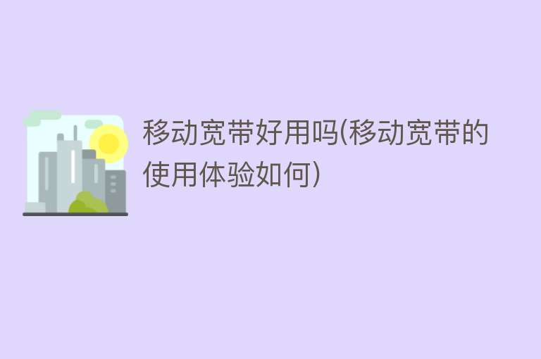 移动宽带好用吗(移动宽带的使用体验如何)