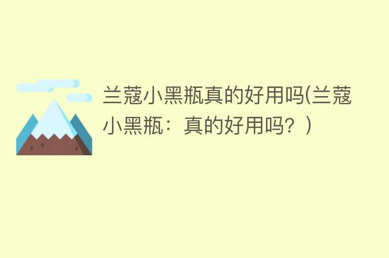 兰蔻小黑瓶真的好用吗(兰蔻小黑瓶:真的好用吗?) 兰蔻小黑瓶真的好用吗(兰蔻小黑瓶:真的好用吗?)