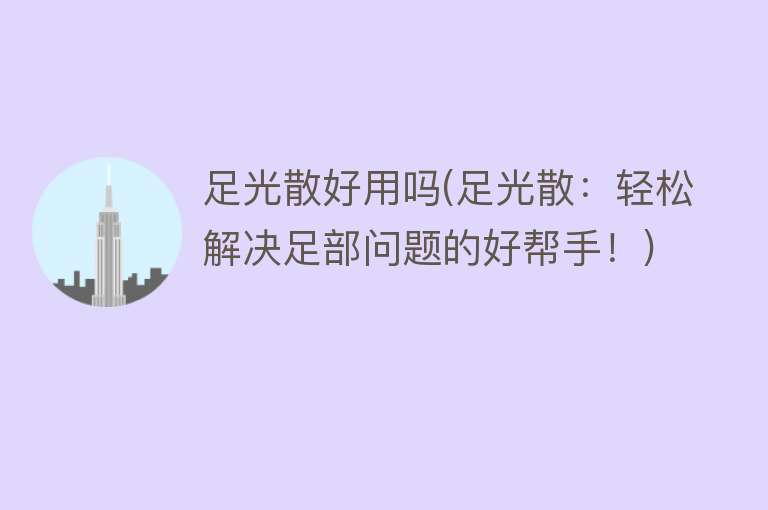足光散好用吗(足光散:轻松解决足部问题的好帮手!) 足光散好用吗(足光散:轻松解决足部问题的好帮手!)