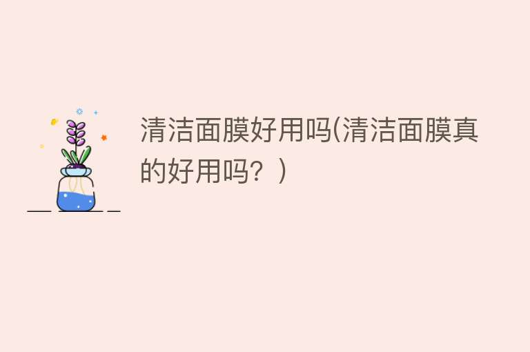 清洁面膜好用吗(清洁面膜真的好用吗?) 清洁面膜好用吗(清洁面膜真的好用吗?)
