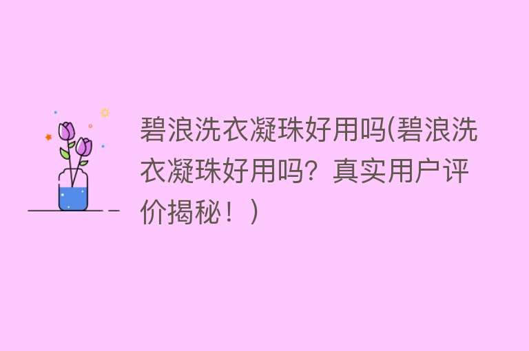 碧浪洗衣凝珠好用吗(碧浪洗衣凝珠好用吗?真实用户评价揭秘!) 碧浪洗衣凝珠好用吗(碧浪洗衣凝珠好用吗?真实用户评价揭秘!)