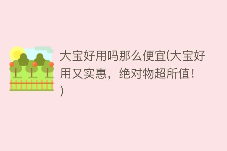 大宝好用吗那么便宜(大宝好用又实惠，绝对物超所值！)