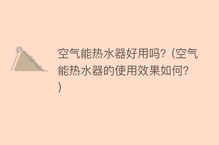 空气能热水器好用吗?(空气能热水器的使用效果如何?) 空气能热水器好用吗?(空气能热水器的使用效果如何?)