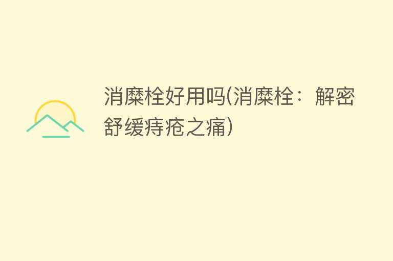 消糜栓好用吗(消糜栓:解密舒缓痔疮之痛) 消糜栓好用吗(消糜栓:解密舒缓痔疮之痛)