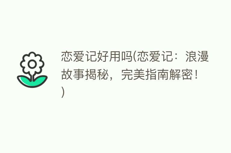 恋爱记好用吗(恋爱记:浪漫故事揭秘,完美指南解密!) 恋爱记好用吗(恋爱记:浪漫故事揭秘,完美指南解密!)