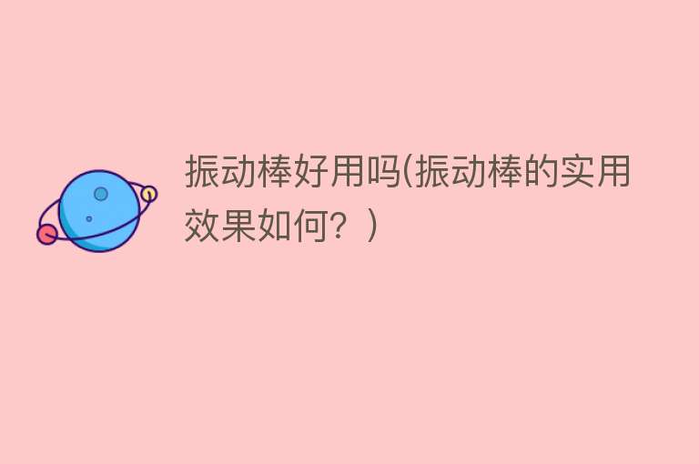 振动棒好用吗(振动棒的实用效果如何?) 振动棒好用吗(振动棒的实用效果如何?)