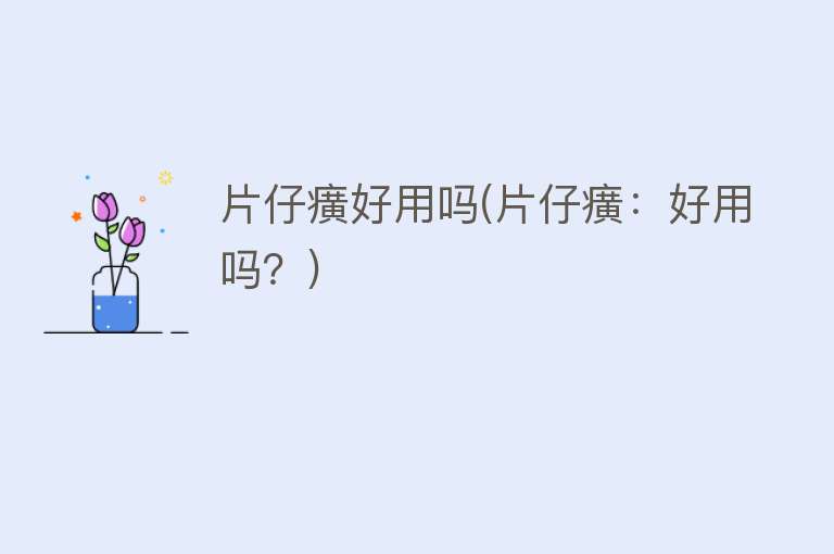 片仔癀好用吗(片仔癀:好用吗?) 片仔癀好用吗(片仔癀:好用吗?)