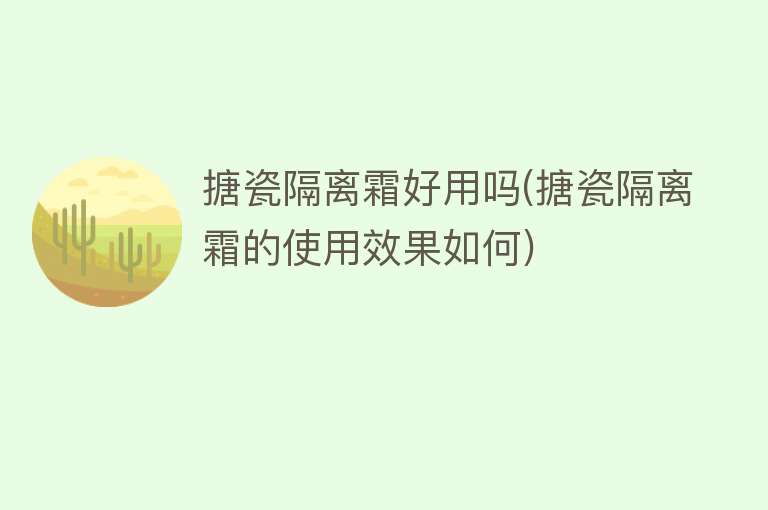搪瓷隔离霜好用吗(搪瓷隔离霜的使用效果如何) 搪瓷隔离霜好用吗(搪瓷隔离霜的使用效果如何)